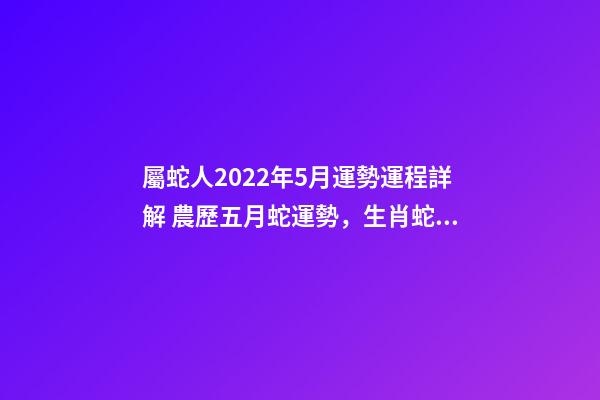 屬蛇人2022年5月運勢運程詳解 農歷五月蛇運勢，生肖蛇五月份運氣不好-第1張-觀點-玄機派